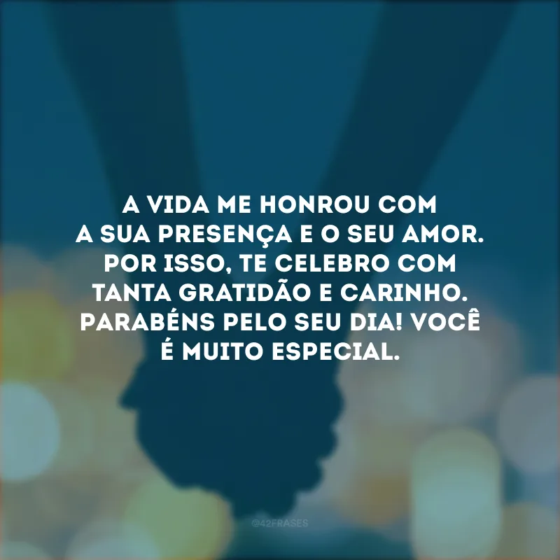 A vida me honrou com a sua presença e o seu amor. Por isso, te celebro com tanta gratidão e carinho. Parabéns pelo seu dia! Você é muito especial.