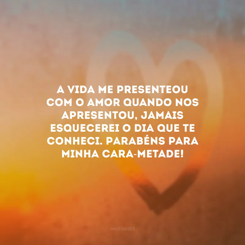 A vida me presenteou com o amor quando nos apresentou, jamais esquecerei o dia que te conheci. Parabéns para minha cara-metade!