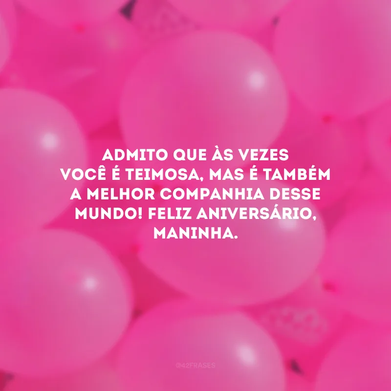 Admito que às vezes você é teimosa, mas é também a melhor companhia desse mundo! Feliz aniversário, maninha.