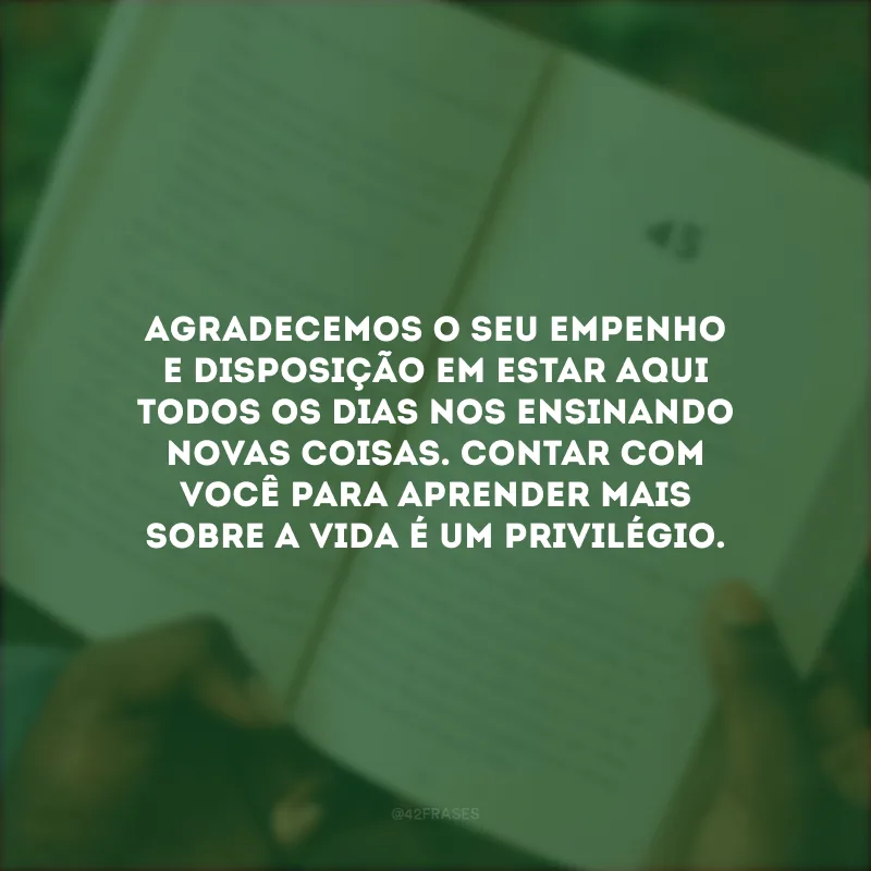 Agradecemos o seu empenho e disposição em estar aqui todos os dias nos ensinando novas coisas. Contar com você para aprender mais sobre a vida é um privilégio.