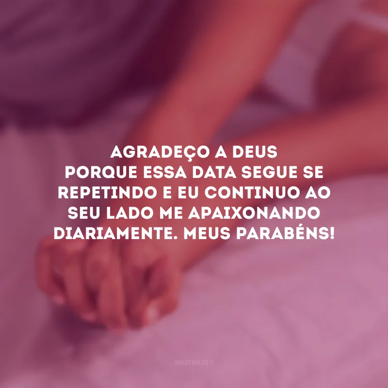 Agradeço a Deus porque essa data segue se repetindo e eu continuo ao seu lado me apaixonando diariamente. Meus parabéns!