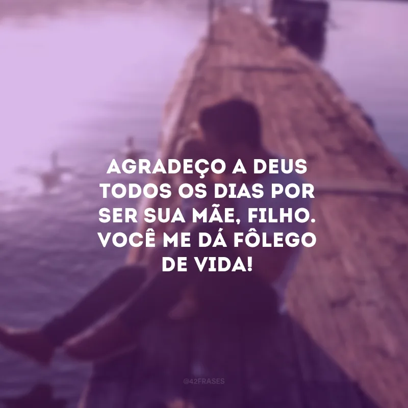 Agradeço a Deus todos os dias por ser sua mãe, filho. Você me dá fôlego de vida!
