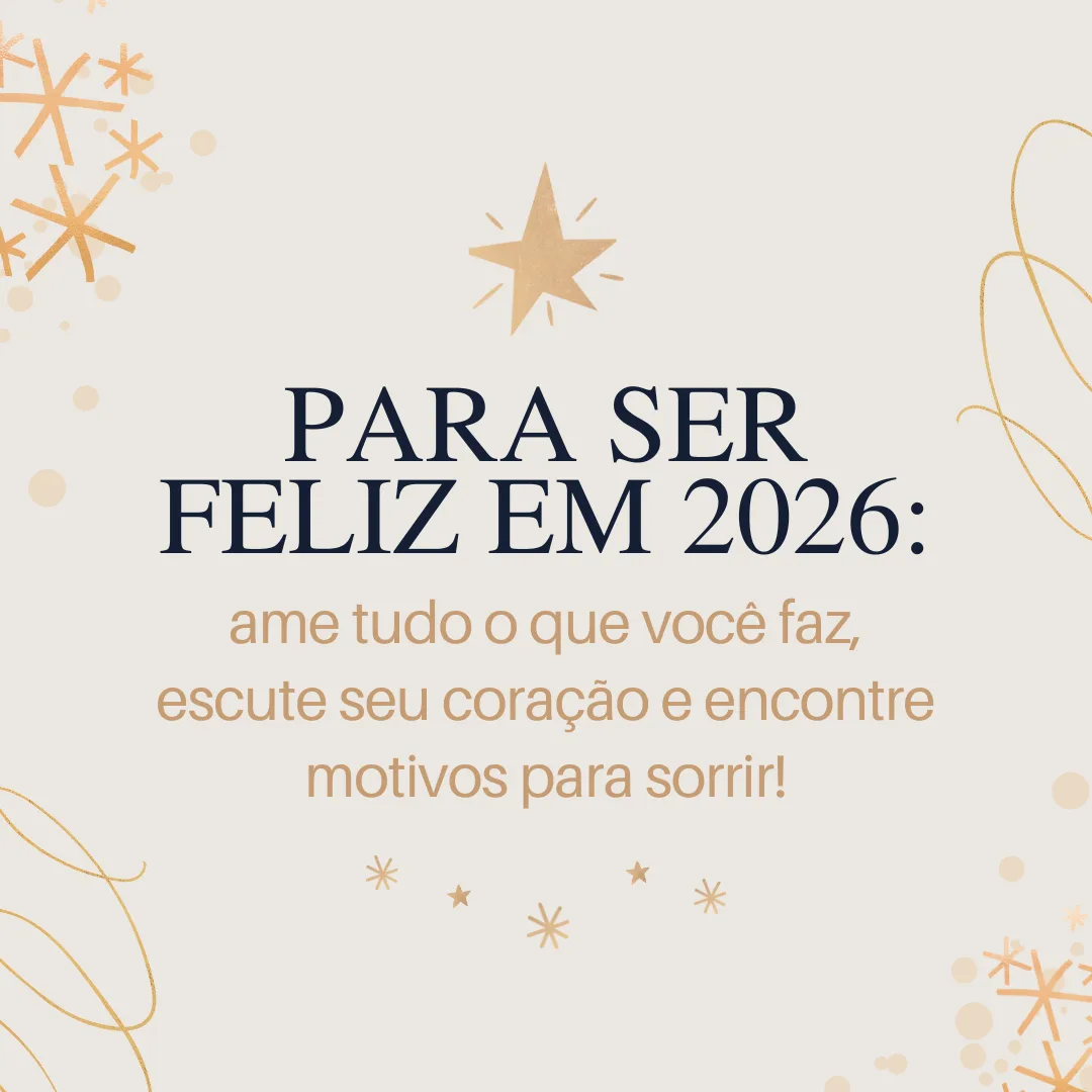 Para ser feliz em 2026: ame tudo o que você faz, escute seu coração e encontre motivos para sorrir!