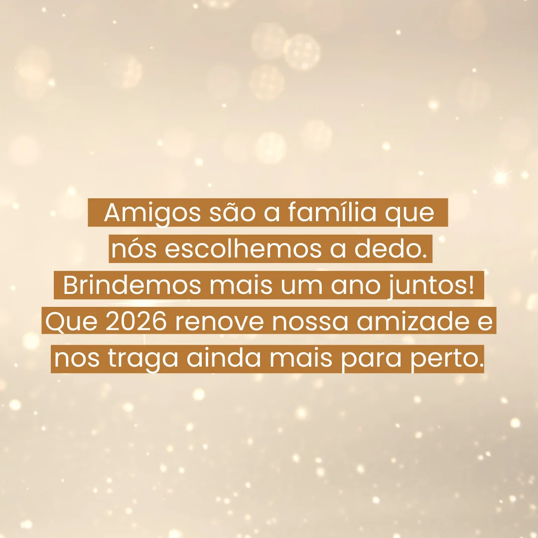 Amigos são a família que nós escolhemos a dedo. Brindemos mais um ano juntos! Que 2026 renove nossa amizade e nos traga ainda mais para perto.
