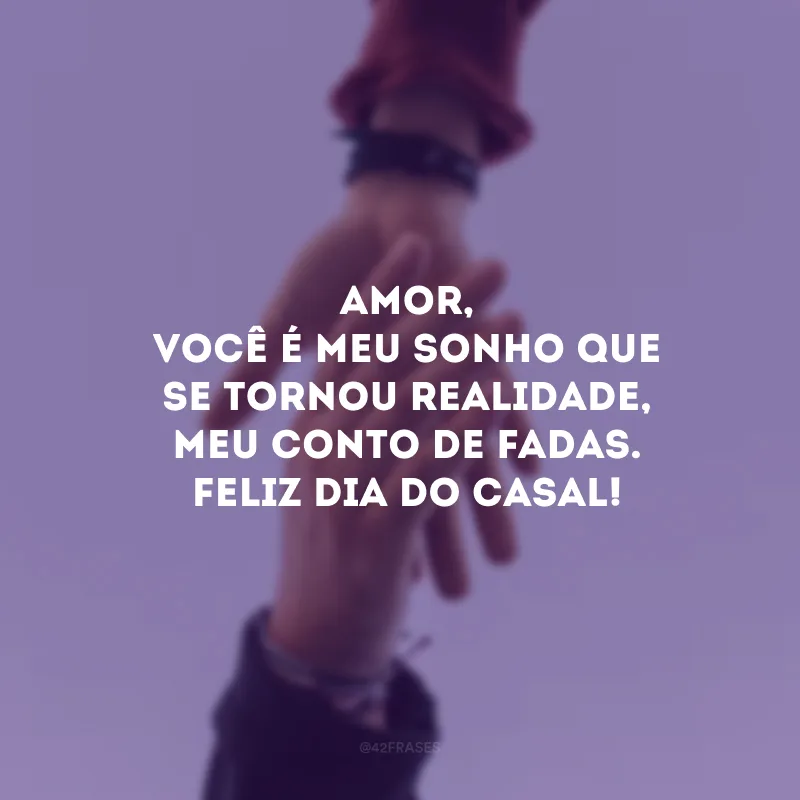 Amor, você é meu sonho que se tornou realidade, meu conto de fadas. Feliz Dia do Casal! 