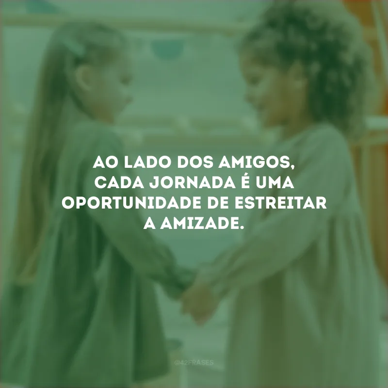 Ao lado dos amigos, cada jornada é uma oportunidade de estreitar a amizade.