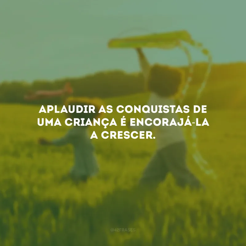 Aplaudir as conquistas de uma criança é encorajá-la a crescer.