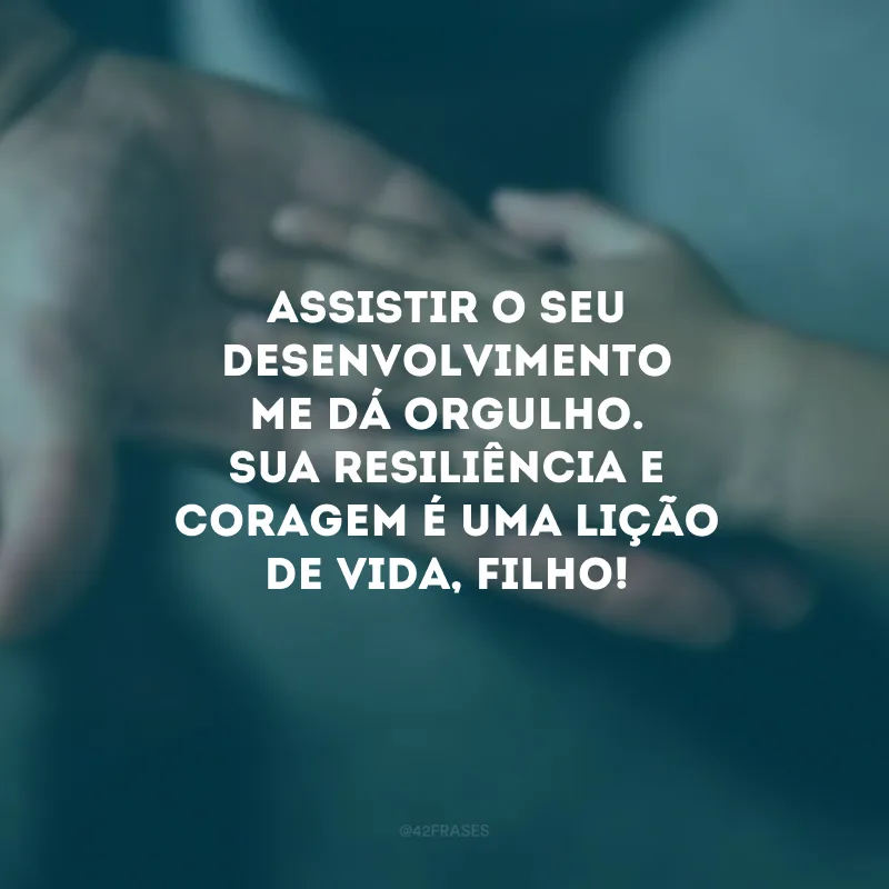 Assistir o seu desenvolvimento me dá orgulho. Sua resiliência e coragem é uma lição de vida, filho! 