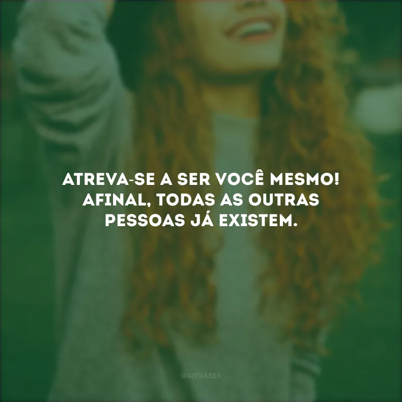 Atreva-se a ser você mesmo! Afinal, todas as outras pessoas já existem.