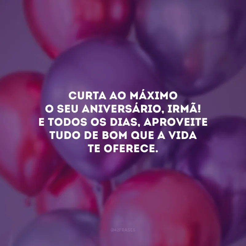 Curta ao máximo o seu aniversário, irmã! E todos os dias, aproveite tudo de bom que a vida te oferece.
