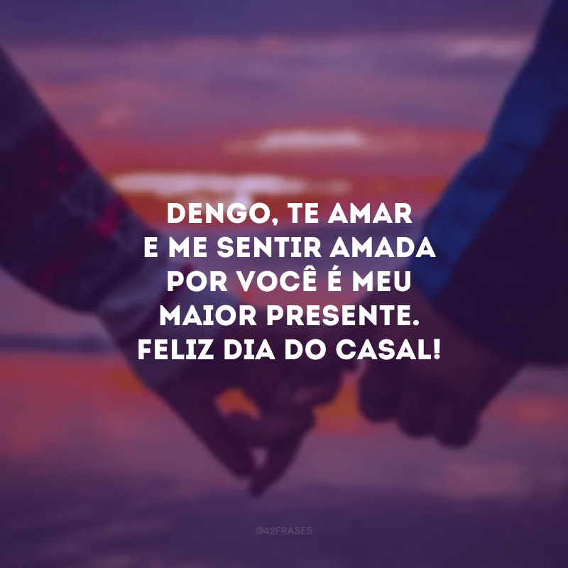 Dengo, te amar e me sentir amada por você é meu maior presente. Feliz Dia do Casal! 
