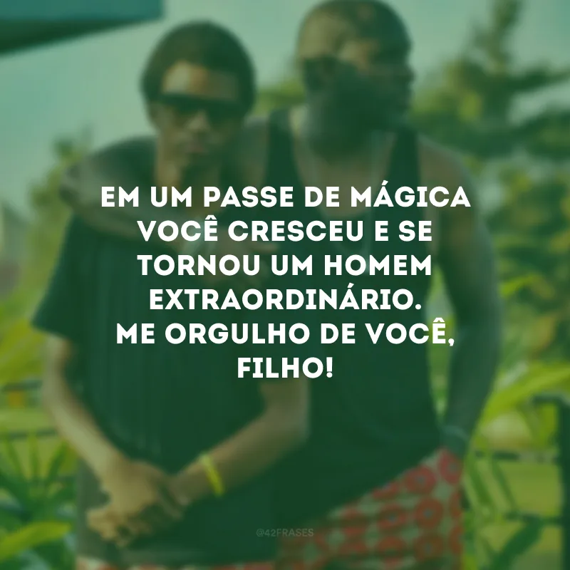 Em um passe de mágica você cresceu e se tornou um homem extraordinário. Me orgulho de você, filho!