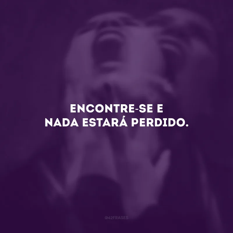 Encontre-se e nada estará perdido.