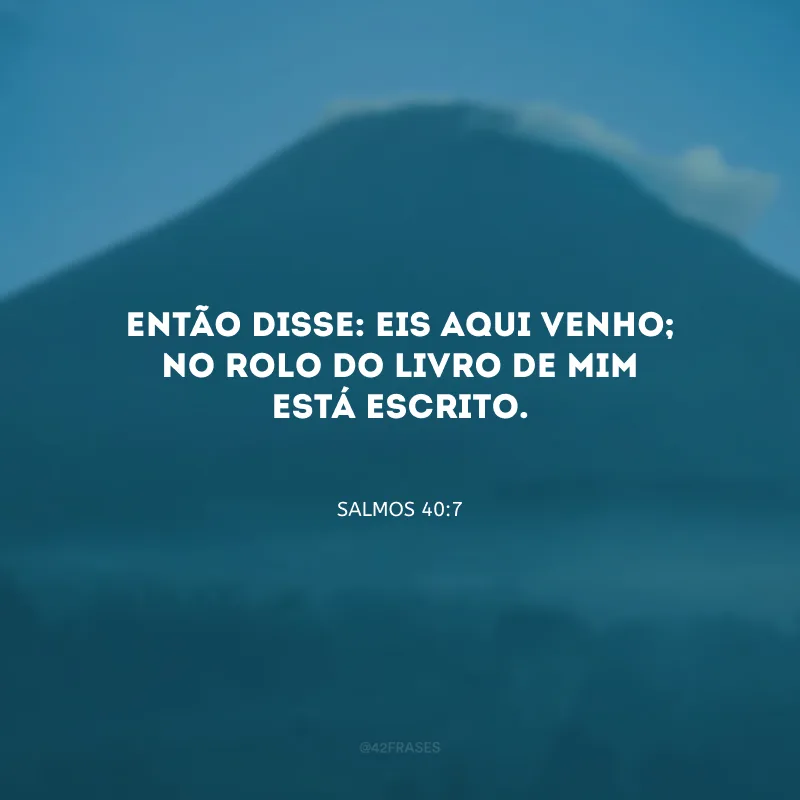 Então disse: eis aqui venho; no rolo do livro de mim está escrito.