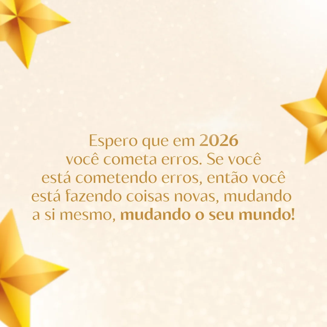 Espero que em 2026 você cometa erros. Se você está cometendo erros, então você está fazendo coisas novas, mudando a si mesmo, mudando o seu mundo!