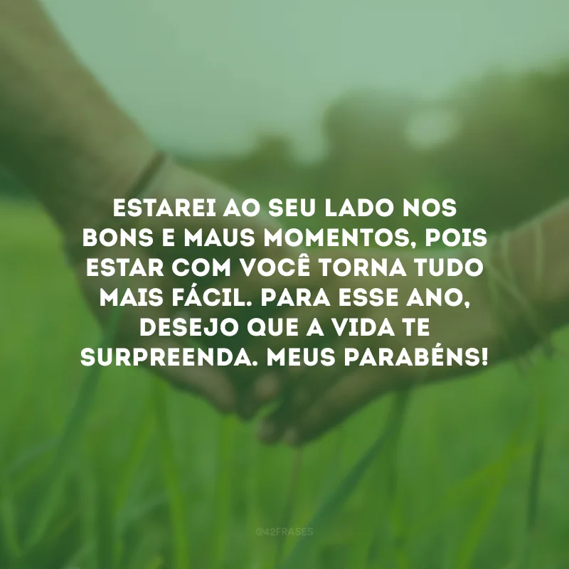 Estarei ao seu lado nos bons e maus momentos, pois estar com você torna tudo mais fácil. Para esse ano, desejo que a vida te surpreenda. Meus parabéns!