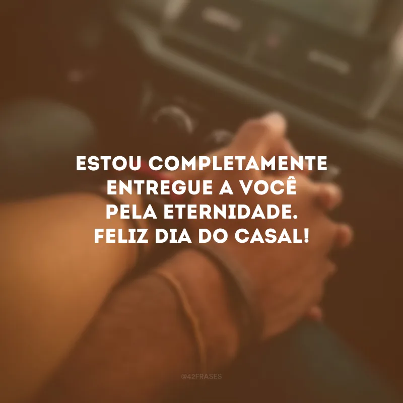 Estou completamente entregue a você pela eternidade. Feliz Dia do Casal! 
