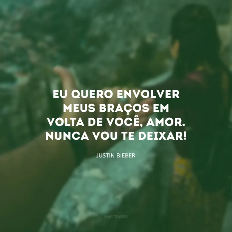 Eu quero envolver meus braços em volta de você, amor. Nunca vou te deixar! 