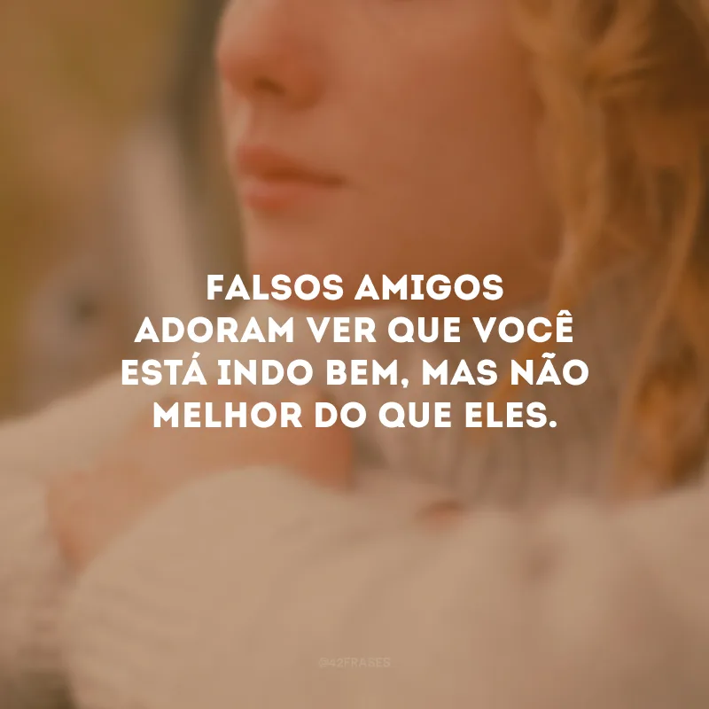 Falsos amigos adoram ver que você está indo bem, mas não melhor do que eles.