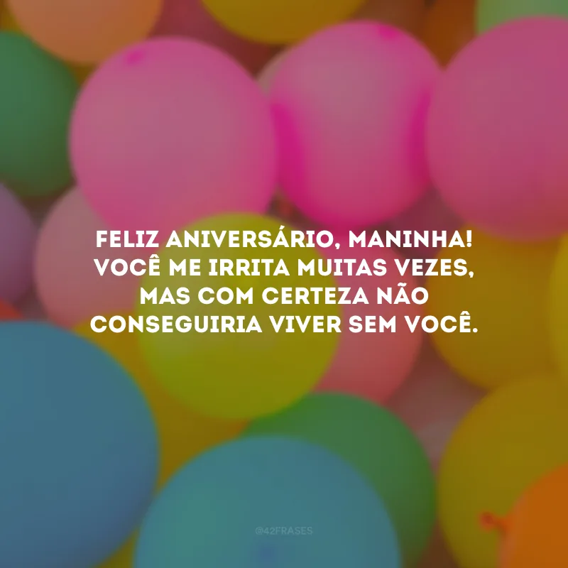 Feliz aniversário, maninha! Você me irrita muitas vezes, mas com certeza não conseguiria viver sem você.