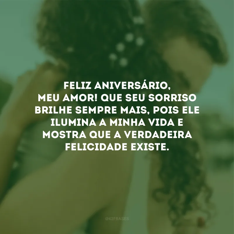 Feliz aniversário, meu amor! Que seu sorriso brilhe sempre mais, pois ele ilumina a minha vida e mostra que a verdadeira felicidade existe.