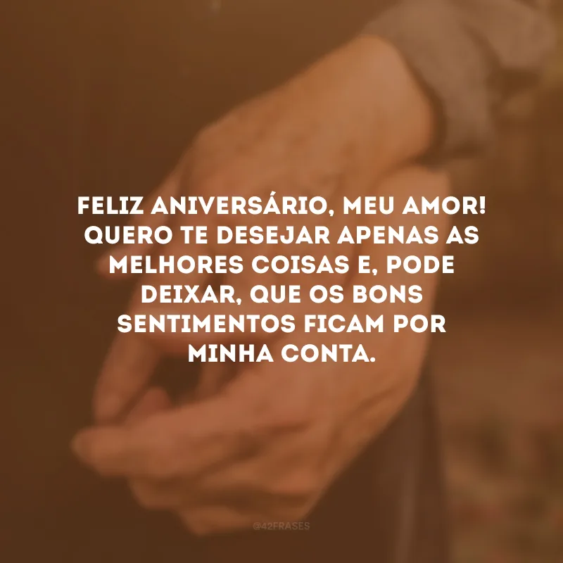 Feliz aniversário, meu amor! Quero te desejar apenas as melhores coisas e, pode deixar, que os bons sentimentos ficam por minha conta. 