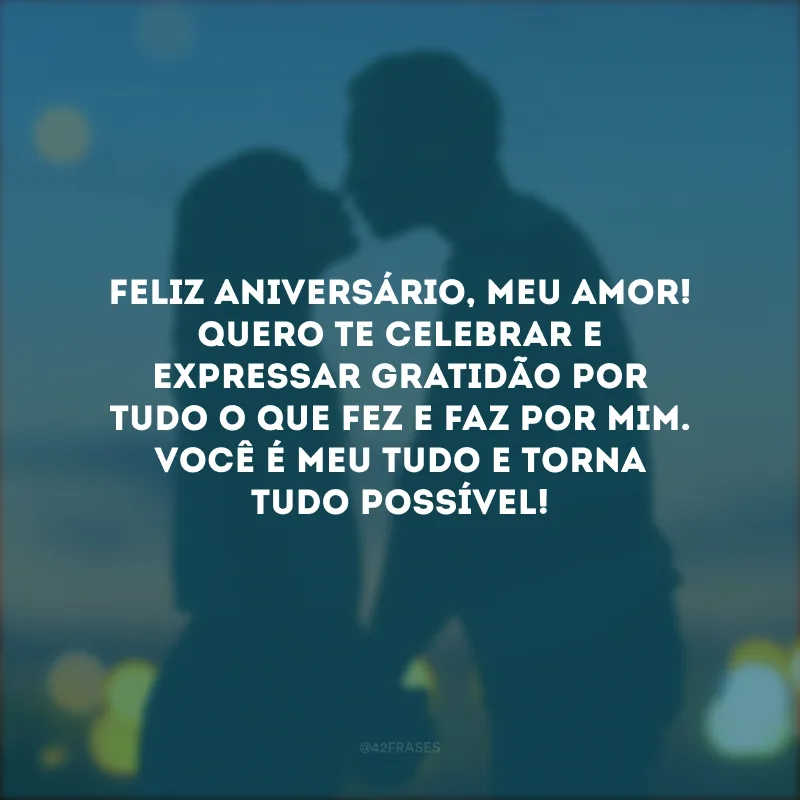 Feliz aniversário, meu amor! Quero te celebrar e expressar gratidão por tudo o que fez e faz por mim. Você é meu tudo e torna tudo possível!