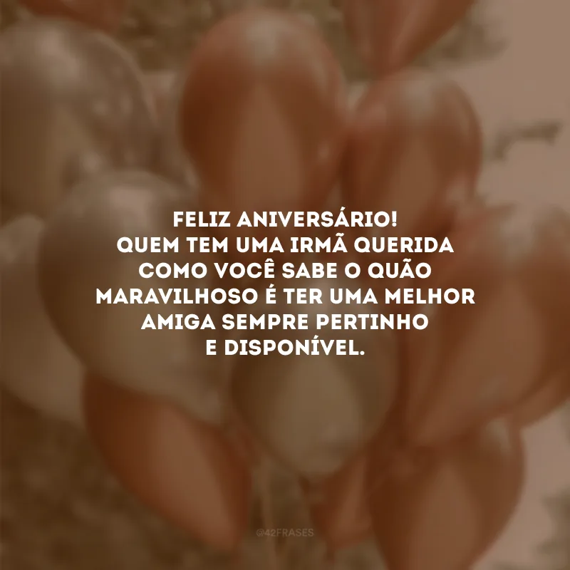 Feliz aniversário! Quem tem uma irmã querida como você sabe o quão maravilhoso é ter uma melhor amiga sempre pertinho e disponível.