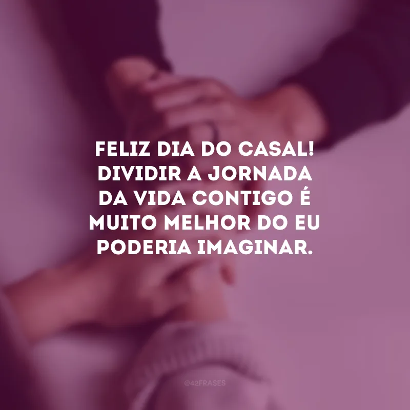 Feliz Dia do Casal!  Dividir a jornada da vida contigo é muito melhor do eu poderia imaginar. 