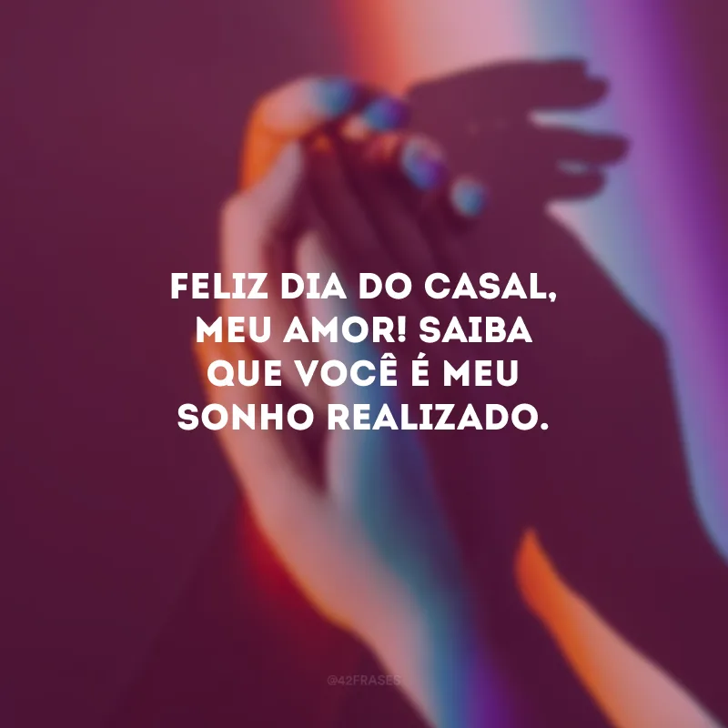 Feliz Dia do Casal, meu amor! Saiba que você é meu sonho realizado. 