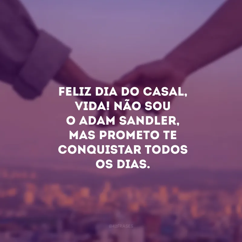 Feliz Dia do Casal, vida! Não sou o Adam Sandler, mas prometo te conquistar todos os dias. 

