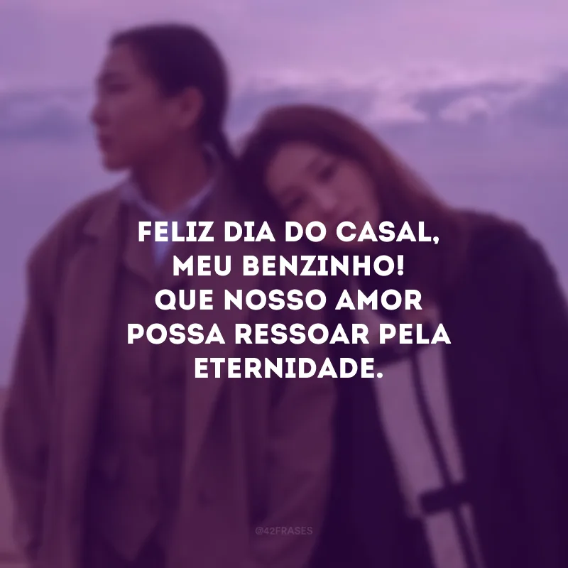 Feliz Dia do Casal, meu benzinho! Que nosso amor possa ressoar pela eternidade.