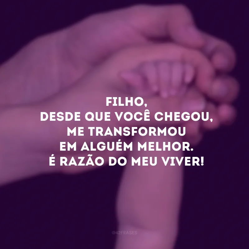 Filho, desde que você chegou, me transformou em alguém melhor. É razão do meu viver! 