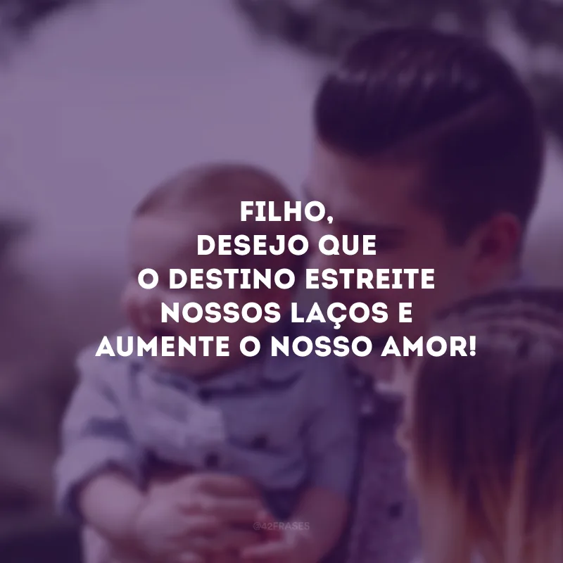 Filho, desejo que o destino estreite nossos laços e aumente o nosso amor!
