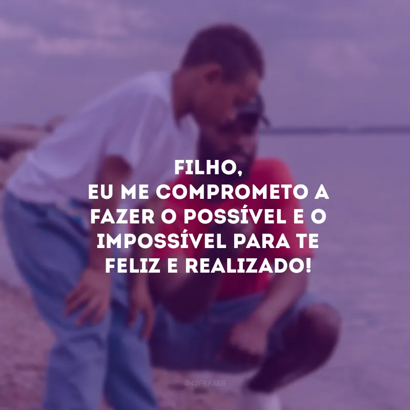 Filho, eu me comprometo a fazer o possível e o impossível para te feliz e realizado! 