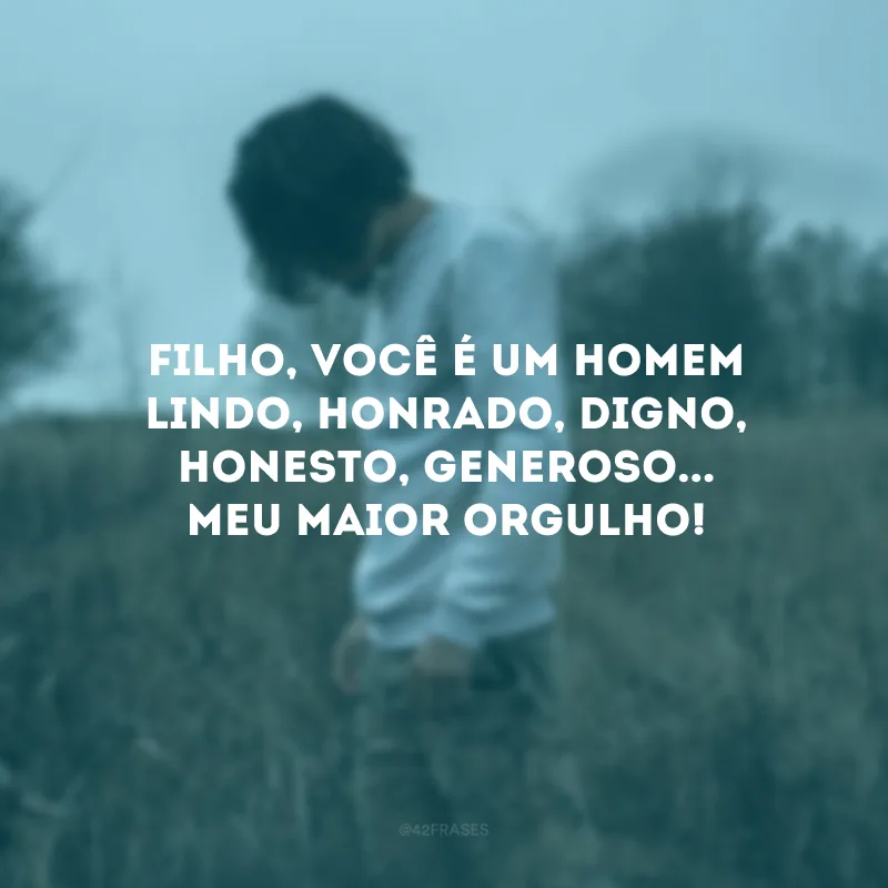 Filho, você é um homem lindo, honrado, digno, honesto, generoso... Meu maior orgulho! 