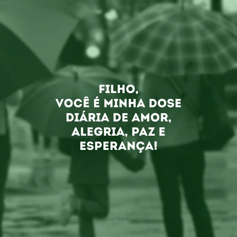 Filho, você é minha dose diária de amor, alegria, paz e esperança!