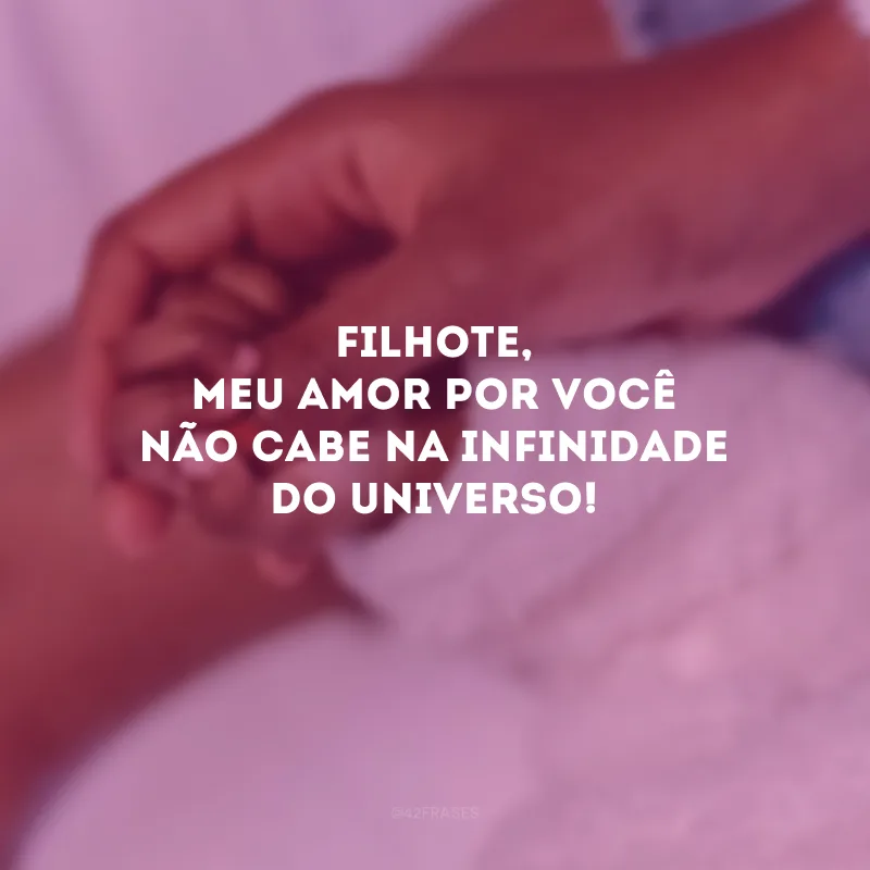 Filhote, meu amor por você não cabe na infinidade do universo!