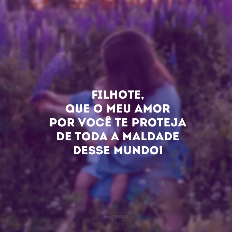 Filhote, que o meu amor por você te proteja de toda a maldade desse mundo!