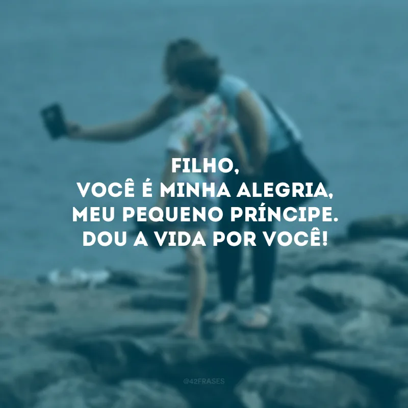 Filho, você é minha alegria, meu pequeno príncipe. Dou a vida por você!