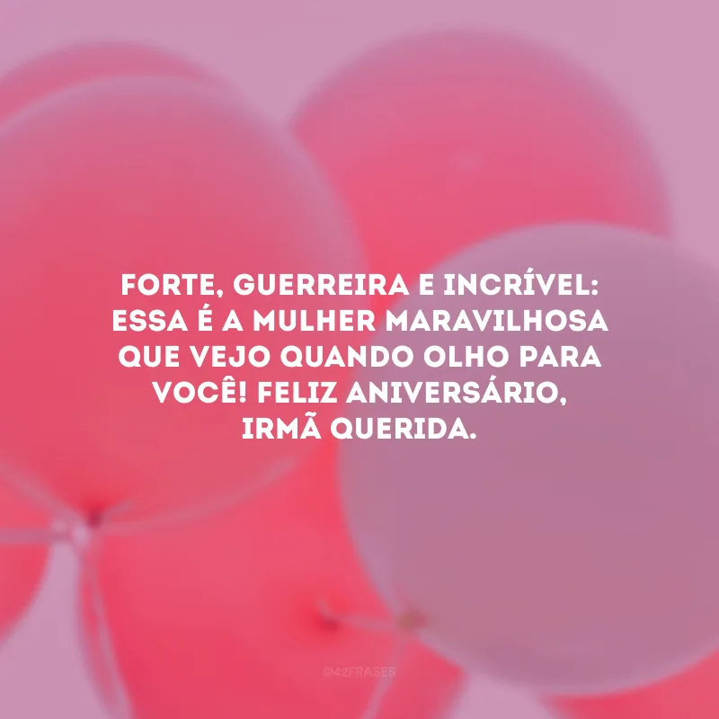 Forte, guerreira e incrível: essa é a mulher maravilhosa que vejo quando olho para você! Feliz aniversário, irmã querida.