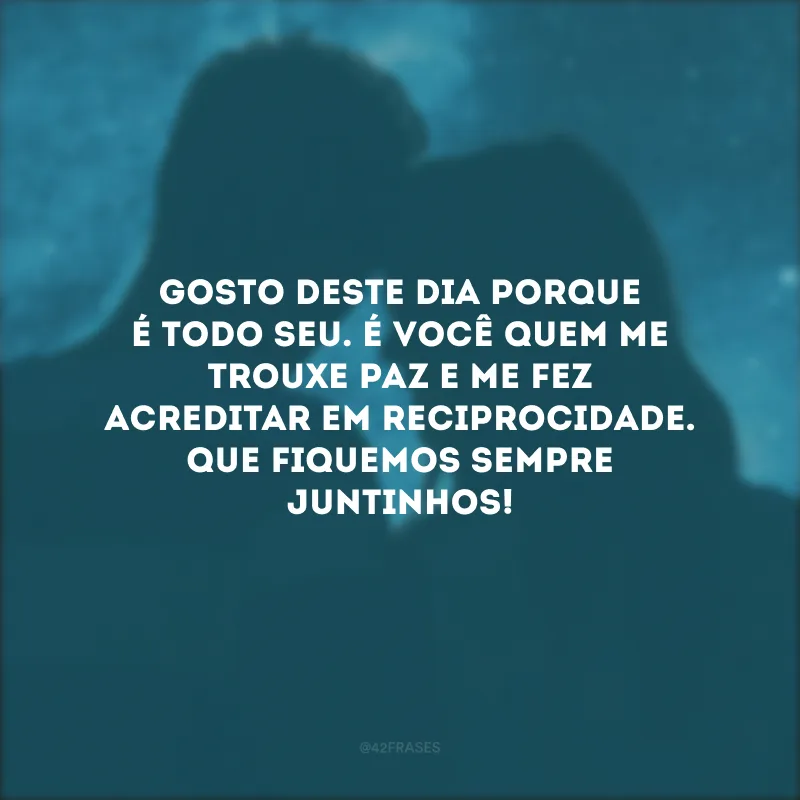 Gosto deste dia porque é todo seu. É você quem me trouxe paz e me fez acreditar em reciprocidade. Que fiquemos sempre juntinhos!