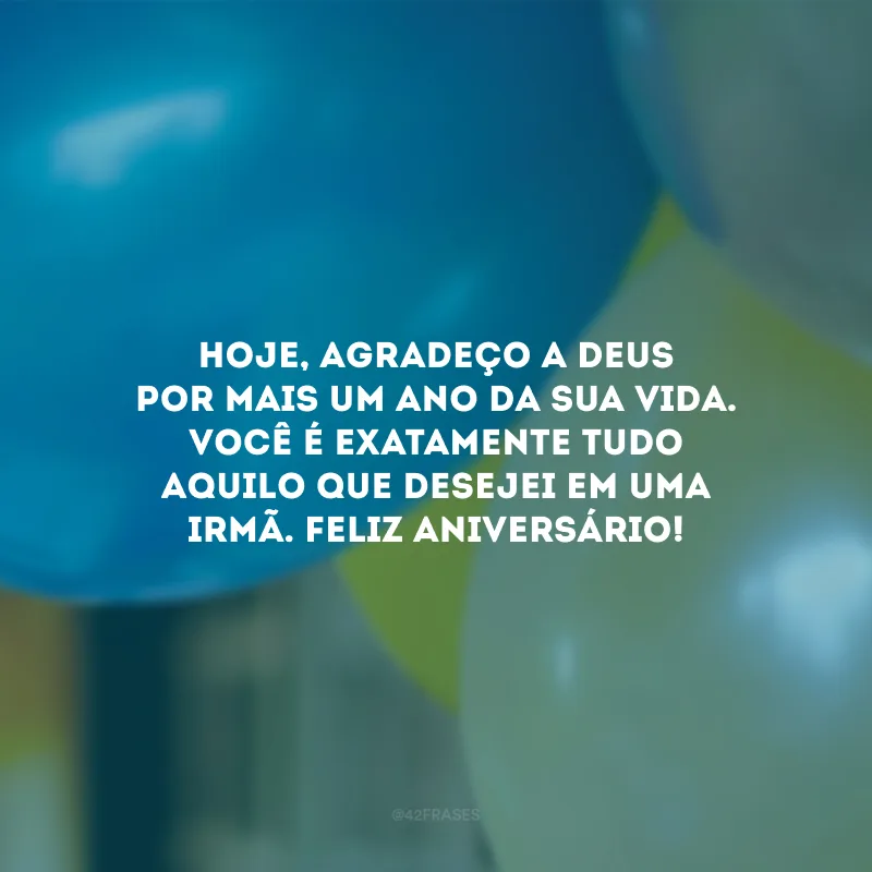 Hoje, agradeço a Deus por mais um ano da sua vida. Você é exatamente tudo aquilo que desejei em uma irmã. Feliz aniversário!