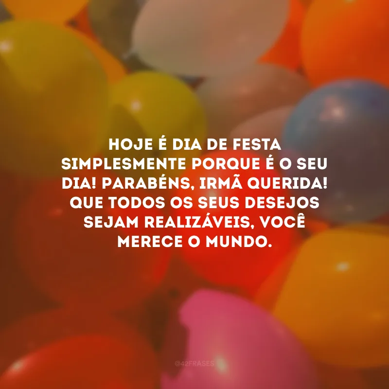 Hoje é dia de festa simplesmente porque é o seu dia! Parabéns, irmã querida! Que todos os seus desejos sejam realizáveis, você merece o mundo.