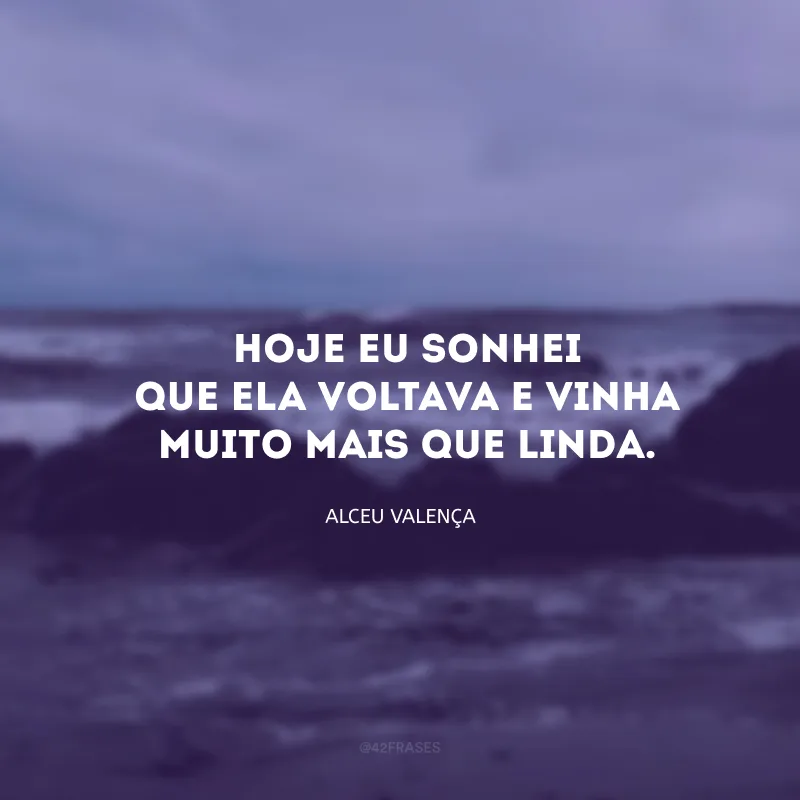 Hoje eu sonhei que ela voltava e vinha muito mais que linda. 