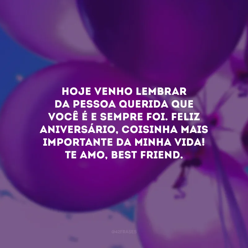 Hoje venho lembrar da pessoa querida que você é e sempre foi. Feliz aniversário, coisinha mais importante da minha vida! Te amo, best friend.