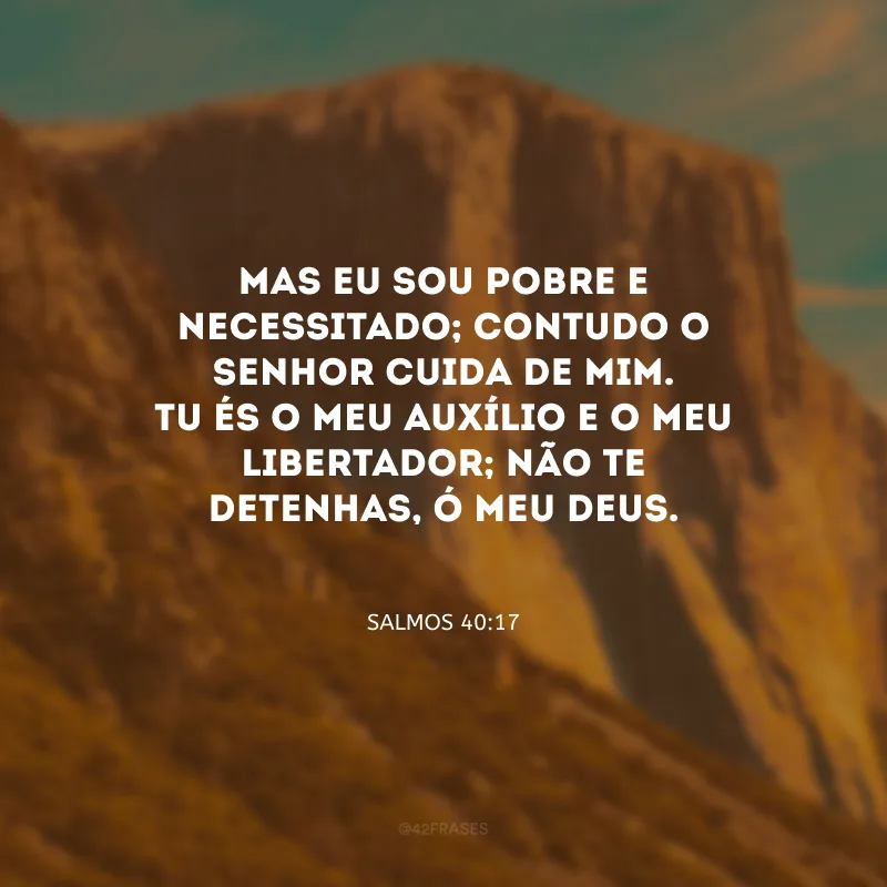 Mas eu sou pobre e necessitado; contudo o Senhor cuida de mim. Tu és o meu auxílio e o meu libertador; não te detenhas, ó meu Deus.