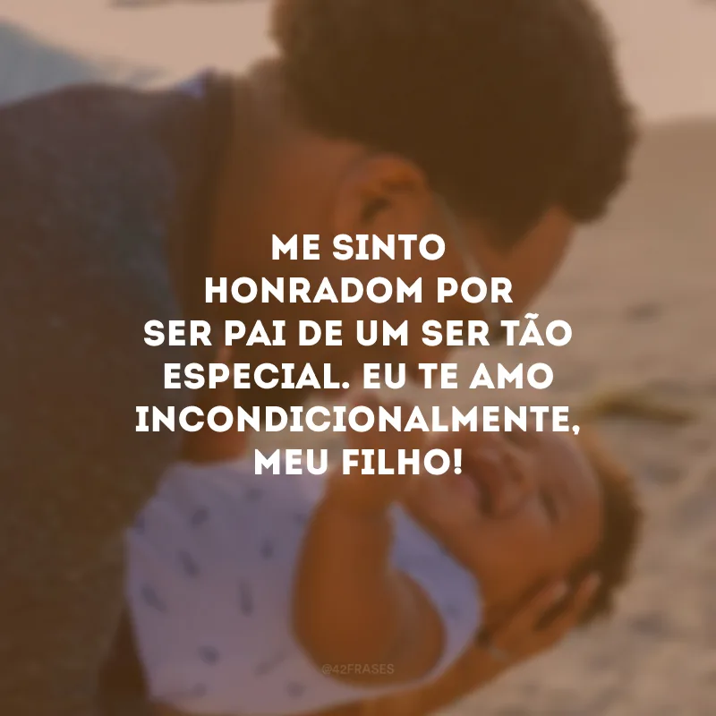Me sinto honrado por ser pai de um ser tão especial. Eu te amo incondicionalmente, meu filho! 