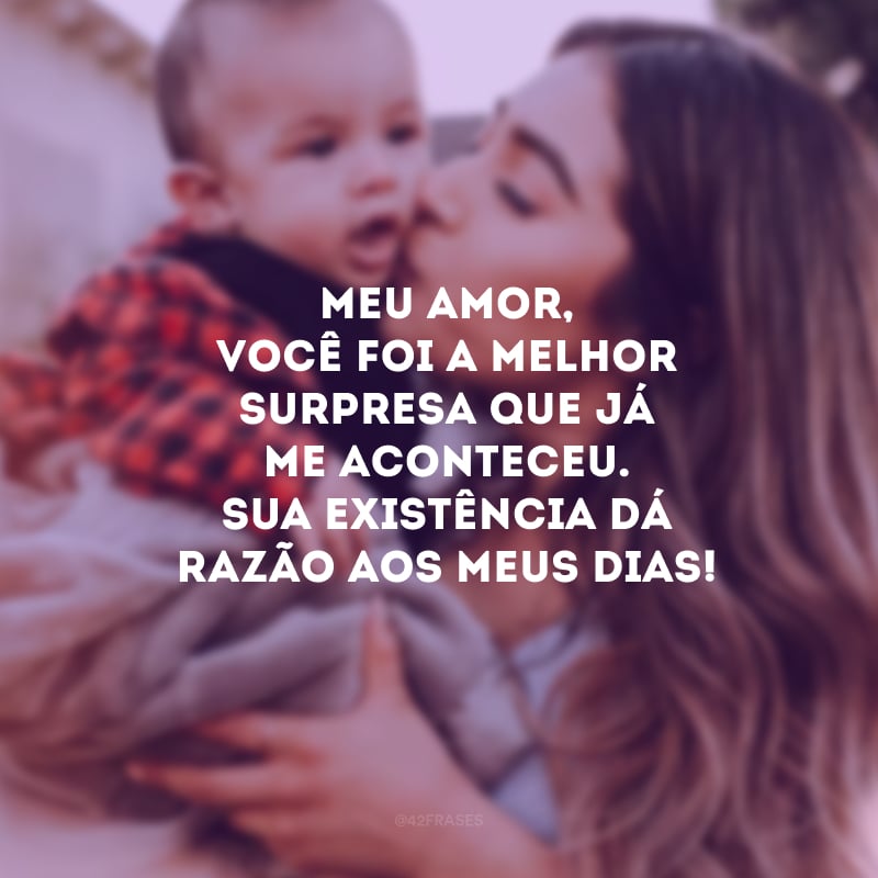 Meu amor, você foi a melhor surpresa que já me aconteceu. Sua existência dá razão aos meus dias!