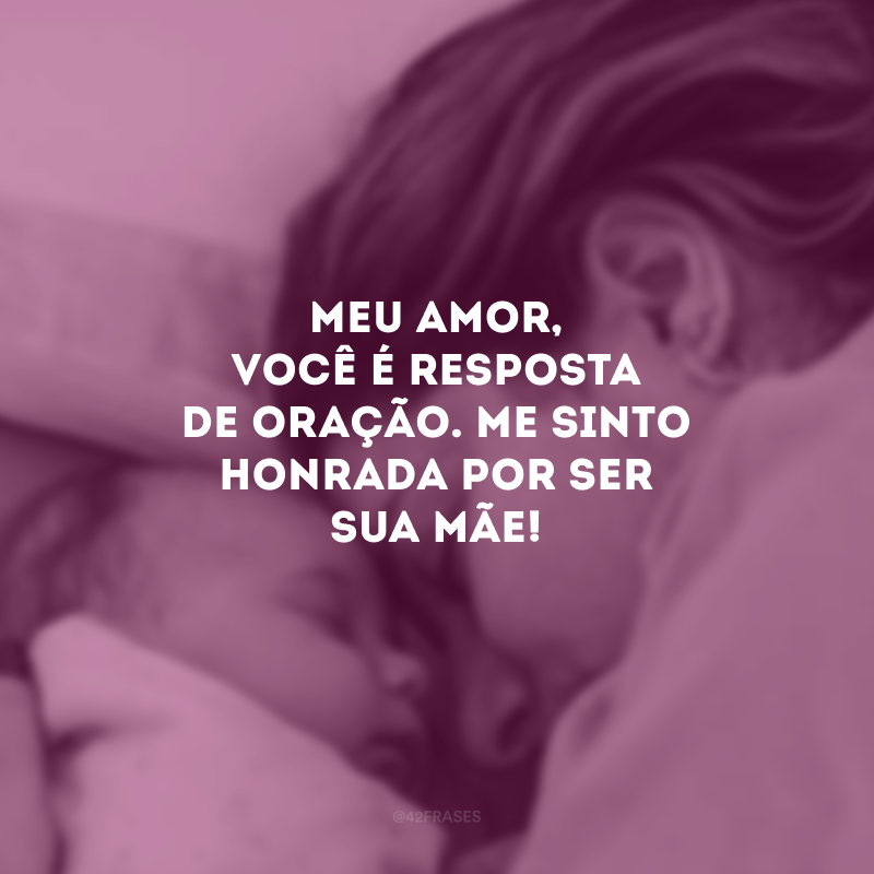 Meu amor, você é resposta de oração. Me sinto honrada por ser sua mãe! 